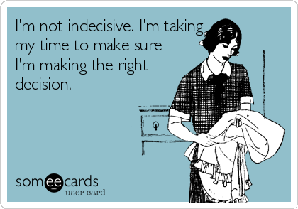 I'm not indecisive. I'm taking
my time to make sure
I'm making the right
decision.
