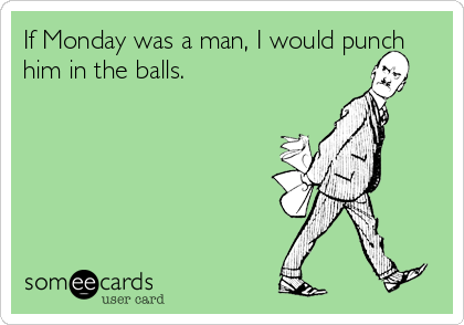 If Monday was a man, I would punch
him in the balls.