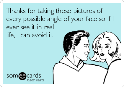 Thanks for taking those pictures of
every possible angle of your face so if I
ever see it in real
life, I can avoid it.