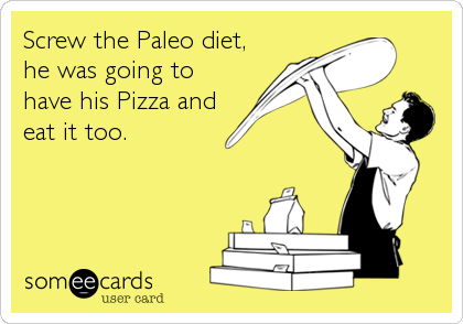 Screw the Paleo diet,
he was going to
have his Pizza and
eat it too.