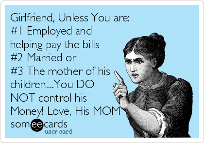 Girlfriend, Unless You are:
#1 Employed and
helping pay the bills
#2 Married or
#3 The mother of his
children....You DO
NOT control his
Money! Love, His MOM