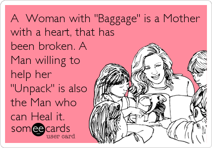 A  Woman with "Baggage" is a Mother
with a heart, that has
been broken. A
Man willing to
help her
"Unpack" is also
the Man who
can Heal it.