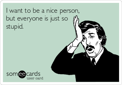 I want to be a nice person,
but everyone is just so
stupid.