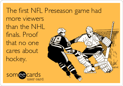 The first NFL Preseason game had
more viewers
than the NHL
finals. Proof
that no one
cares about
hockey.