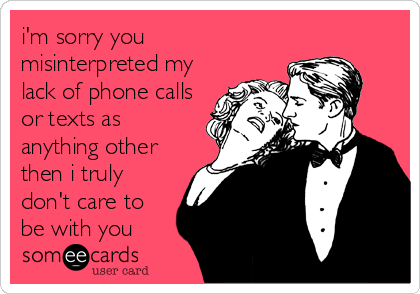 i'm sorry you
misinterpreted my
lack of phone calls
or texts as
anything other
then i truly
don't care to
be with you