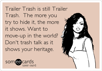Trailer Trash is still Trailer
Trash.  The more you
try to hide it, the more 
it shows. Want to
move-up in the world? 
Don't trash talk as it
shows your heritage.