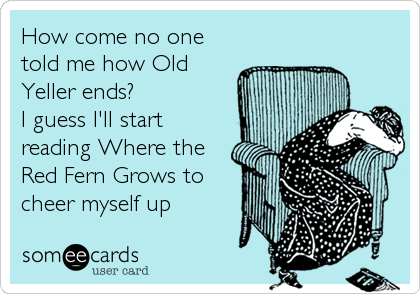 How come no one
told me how Old
Yeller ends?  
I guess I'll start
reading Where the
Red Fern Grows to
cheer myself up