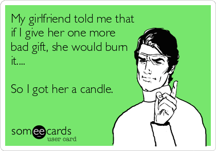 My girlfriend told me that
if I give her one more
bad gift, she would burn
it....

So I got her a candle.