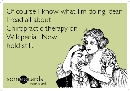 Of course I know what I'm doing, dear.
I read all about
Chiropractic therapy on
Wikipedia.  Now
hold still...