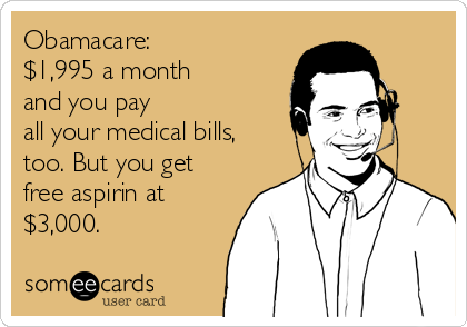 Obamacare: 
$1,995 a month 
and you pay
all your medical bills,
too. But you get
free aspirin at
$3,000.