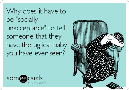 Why does it have to
be "socially
unacceptable" to tell
someone that they
have the ugliest baby
you have ever seen?
