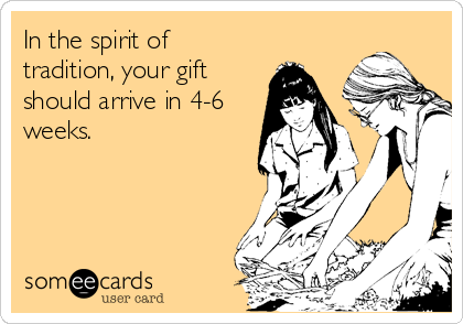 In the spirit of
tradition, your gift
should arrive in 4-6
weeks.