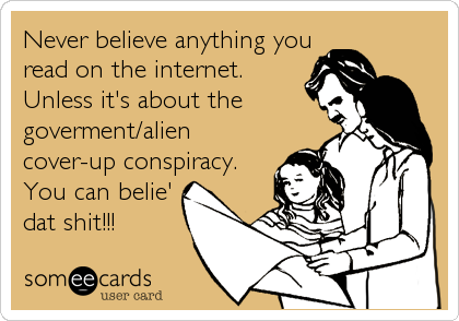 Never believe anything you
read on the internet.
Unless it's about the
goverment/alien
cover-up conspiracy.
You can belie'
dat shit!!!