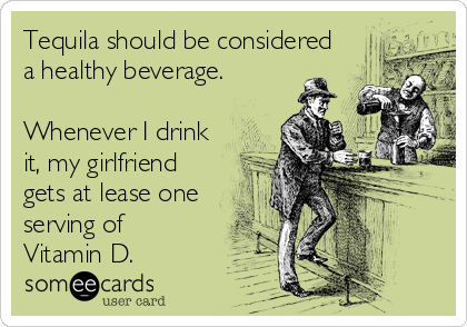 Tequila should be considered
a healthy beverage.

Whenever I drink
it, my girlfriend
gets at lease one
serving of 
Vitamin D.