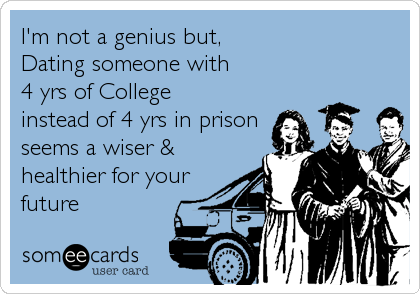 I'm not a genius but,
Dating someone with 
4 yrs of College 
instead of 4 yrs in prison
seems a wiser &
healthier for your
future