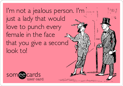 I'm not a jealous person. I'm
just a lady that would
love to punch every
female in the face
that you give a second
look to!