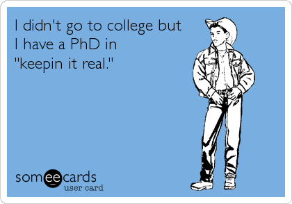 I didn't go to college but
I have a PhD in 
"keepin it real."
