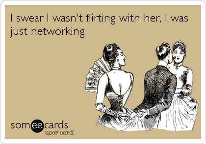I swear I wasn't flirting with her, I was
just networking.