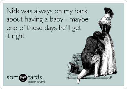 Nick was always on my back
about having a baby - maybe
one of these days he'll get
it right.
