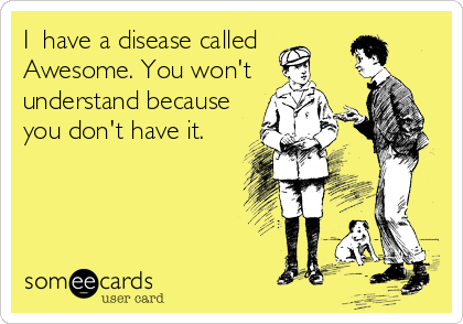 I  have a disease called
Awesome. You won't
understand because
you don't have it.