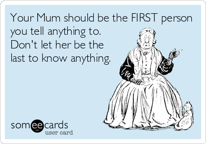 Your Mum should be the FIRST person
you tell anything to.
Don't let her be the
last to know anything.