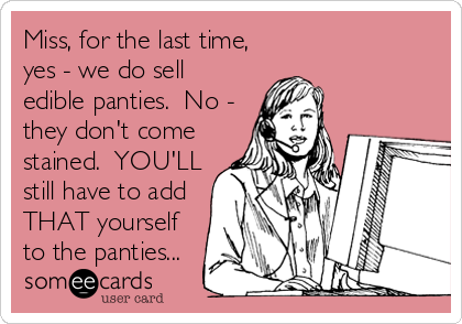 Miss, for the last time,
yes - we do sell
edible panties.  No -
they don't come
stained.  YOU'LL
still have to add
THAT yourself
to the panties...