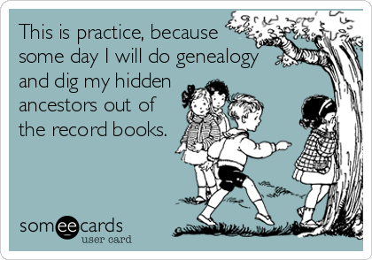 This is practice, because
some day I will do genealogy
and dig my hidden
ancestors out of
the record books.