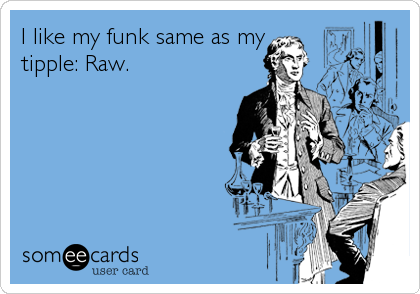 I like my funk same as my
tipple: Raw.
