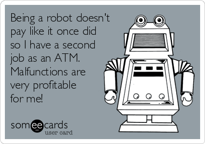 Being a robot doesn't 
pay like it once did 
so I have a second
job as an ATM.
Malfunctions are
very profitable
for me!