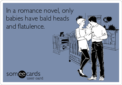 In a romance novel, only
babies have bald heads
and flatulence.