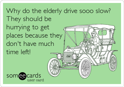 Why do the elderly drive sooo slow?
They should be
hurrying to get
places because they
don't have much
time left!