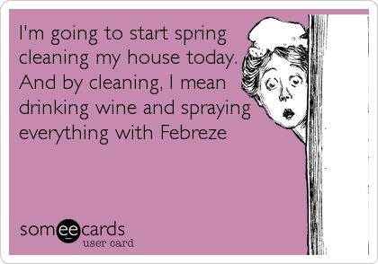 I'm going to start spring
cleaning my house today.
And by cleaning, I mean
drinking wine and spraying
everything with Febreze