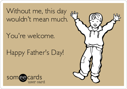 Without me, this day
wouldn't mean much.

You're welcome.

Happy Father's Day!