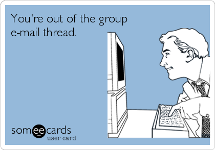 You're out of the group
e-mail thread.