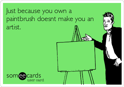 Just because you own a
paintbrush doesnt make you an
artist.