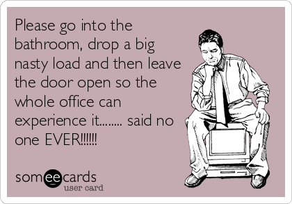 Please go into the
bathroom, drop a big
nasty load and then leave
the door open so the
whole office can
experience it........ said no
one EVER!!!!!!
