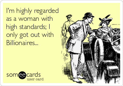 I'm highly regarded
as a woman with
high standards; I
only got out with
Billionaires...