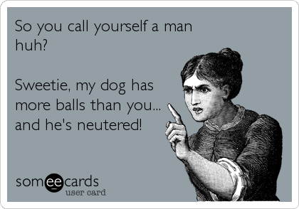 So you call yourself a man
huh?

Sweetie, my dog has
more balls than you...
and he's neutered!