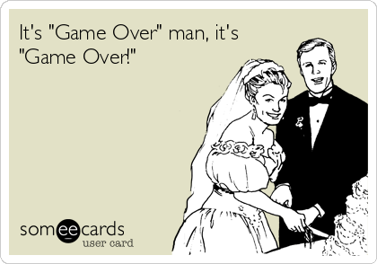It's "Game Over" man, it's
"Game Over!"