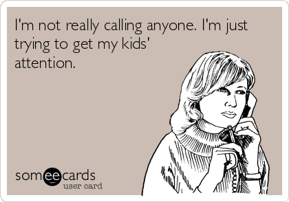 I'm not really calling anyone. I'm just
trying to get my kids'
attention.