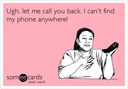 Ugh, let me call you back. I can't find
my phone anywhere!