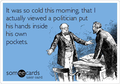 It was so cold this morning, that I
actually viewed a politician put
his hands inside
his own
pockets.