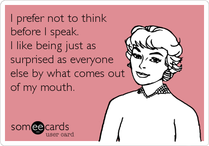 I prefer not to think
before I speak. 
I like being just as
surprised as everyone
else by what comes out
of my mouth.