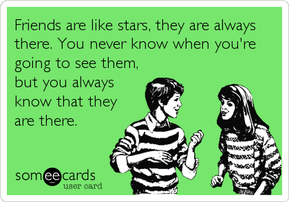 Friends are like stars, they are always
there. You never know when you're
going to see them,
but you always
know that they
are there.