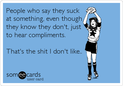 People who say they suck
at something, even though
they know they don't, just
to hear compliments.         
               %2