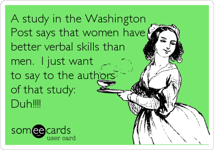 A study in the Washington
Post says that women have
better verbal skills than
men.  I just want
to say to the authors
of that study: <br /