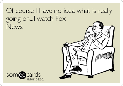 Of course I have no idea what is really
going on...I watch Fox
News.