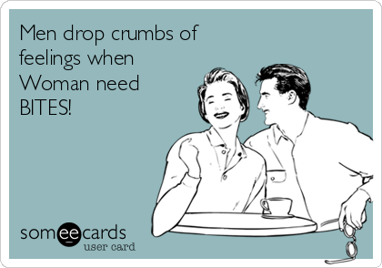 Men drop crumbs of
feelings when
Woman need
BITES!