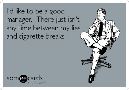 I'd like to be a good
manager.  There just isn't
any time between my lies
and cigarette breaks.