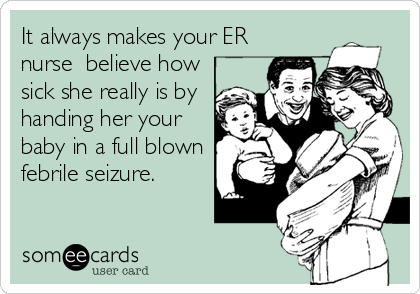 It always makes your ER
nurse  believe how
sick she really is by
handing her your
baby in a full blown
febrile seizure.